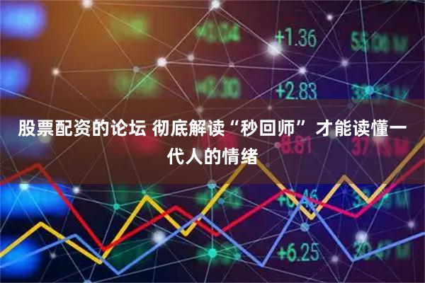 股票配资的论坛 彻底解读“秒回师” 才能读懂一代人的情绪