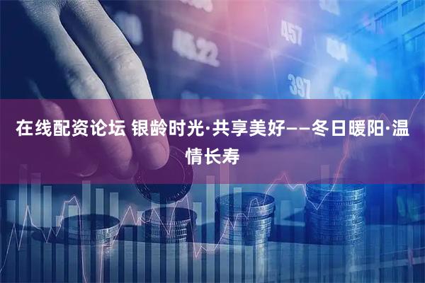 在线配资论坛 银龄时光·共享美好——冬日暖阳·温情长寿