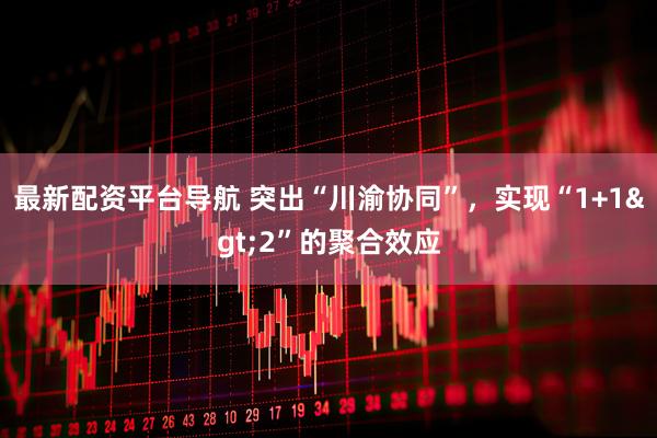 最新配资平台导航 突出“川渝协同”，实现“1+1>2”的聚合效应