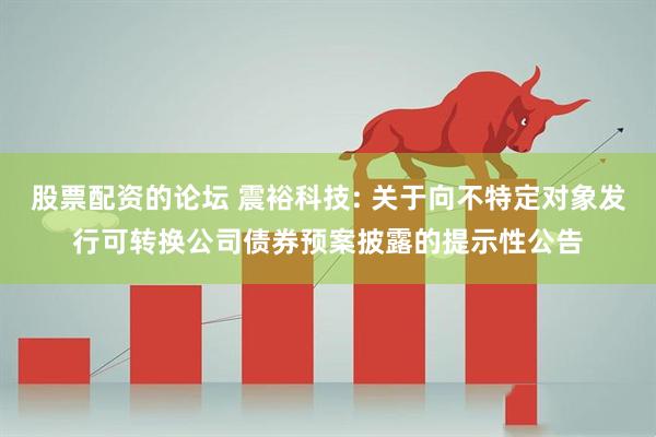 股票配资的论坛 震裕科技: 关于向不特定对象发行可转换公司债券预案披露的提示性公告