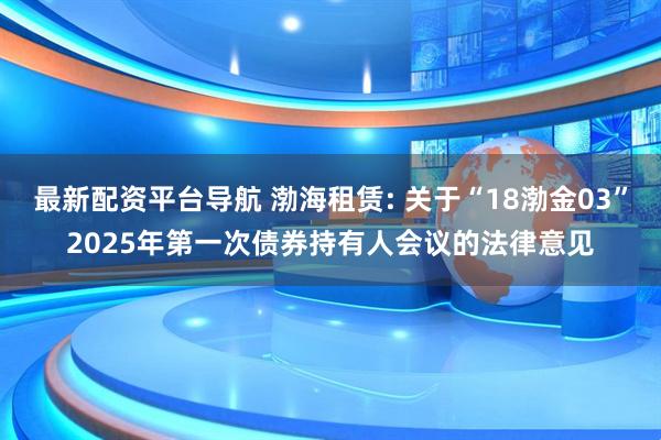 最新配资平台导航 渤海租赁: 关于“18渤金03”2025年第一次债券持有人会议的法律意见