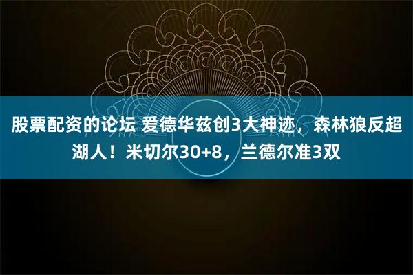 股票配资的论坛 爱德华兹创3大神迹，森林狼反超湖人！米切尔30+8，兰德尔准3双