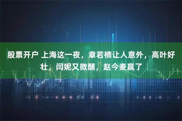 股票开户 上海这一夜，章若楠让人意外，高叶好壮，闫妮又微醺，赵今麦赢了