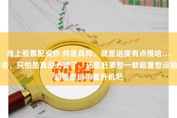 线上股票配资炒 帅是真帅，就是进度有点慢哈……再拖下去，只怕是真没必要了。还是赶紧整一款超重型运输直升机吧