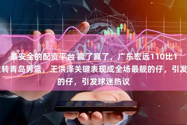 最安全的配资平台 赢了赢了，广东宏远110比105加时逆转青岛男篮，王洪泽关键表现成全场最靓的仔，引发球迷热议