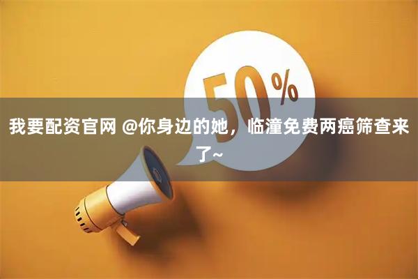 我要配资官网 @你身边的她，临潼免费两癌筛查来了~