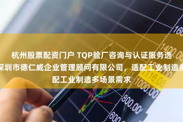 杭州股票配资门户 TQP验厂咨询与认证服务选型指南：深圳市德仁威企业管理顾问有限公司，适配工业制造多场景需求