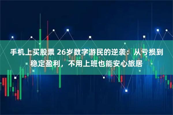 手机上买股票 26岁数字游民的逆袭：从亏损到稳定盈利，不用上班也能安心旅居