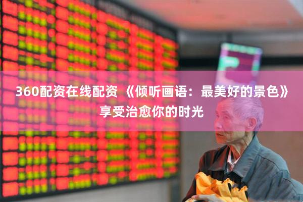 360配资在线配资 《倾听画语：最美好的景色》享受治愈你的时光