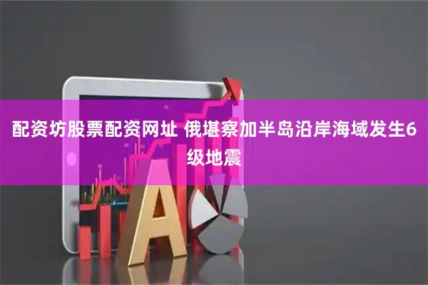 配资坊股票配资网址 俄堪察加半岛沿岸海域发生6级地震